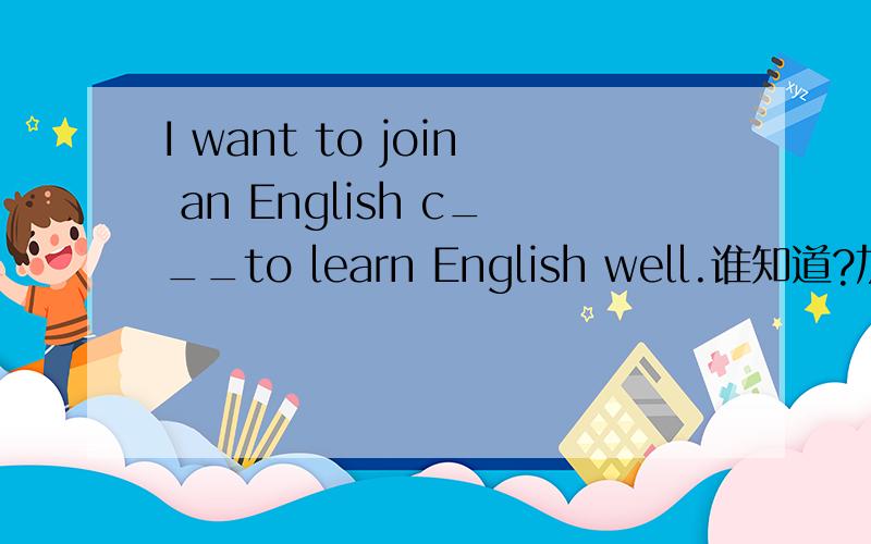 I want to join an English c___to learn English well.谁知道?加五财富