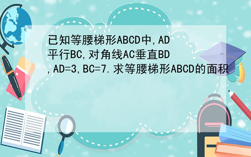 已知等腰梯形ABCD中,AD平行BC,对角线AC垂直BD,AD=3,BC=7.求等腰梯形ABCD的面积