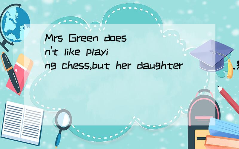 Mrs Green doesn't like playing chess,but her daughter ____.是填does吗?