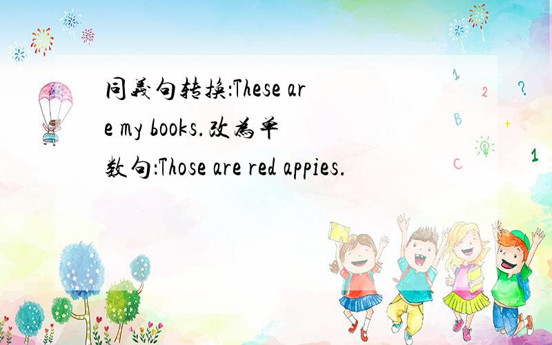 同义句转换：These are my books.改为单数句：Those are red appies.