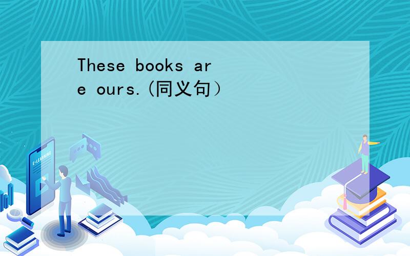These books are ours.(同义句）