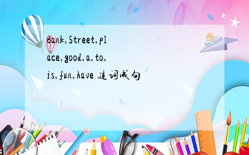 Bank,Street,place,good,a,to,is,fun,have 连词成句