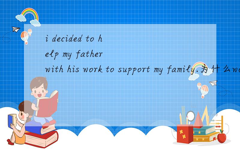 i decided to help my father with his work to support my family.为什么work后面要加to?说具体点.
