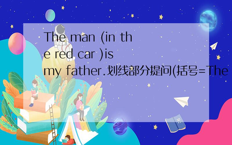 The man (in the red car )is my father.划线部分提问(括号=The man (in the red car )is my father.划线部分提问(括号=划线)
