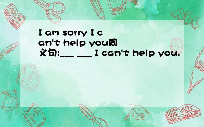 I am sorry I can't help you同义句:___ ___ I can't help you.