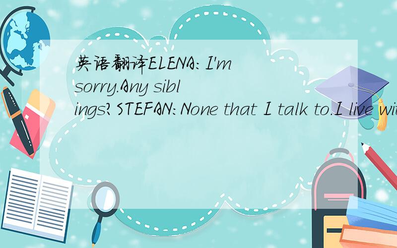 英语翻译ELENA:I'm sorry.Any siblings?STEFAN:None that I talk to.I live with my uncle.None that I talk to 在这里如何翻译合适呢?