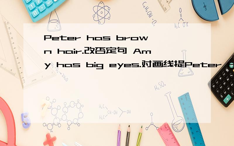 Peter has brown hair.改否定句 Amy has big eyes.对画线提Peter has brown hair.改否定句Amy has big eyes.对画线提问画到has⋯eyesHis nose is red.画到red.同上