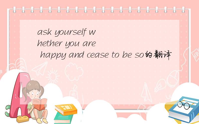 ask yourself whether you are happy and cease to be so的翻译