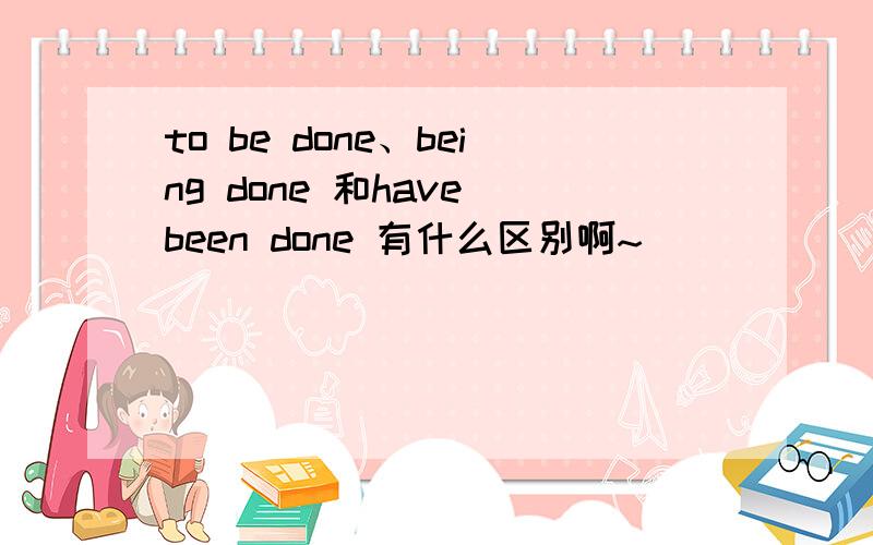 to be done、being done 和have been done 有什么区别啊~
