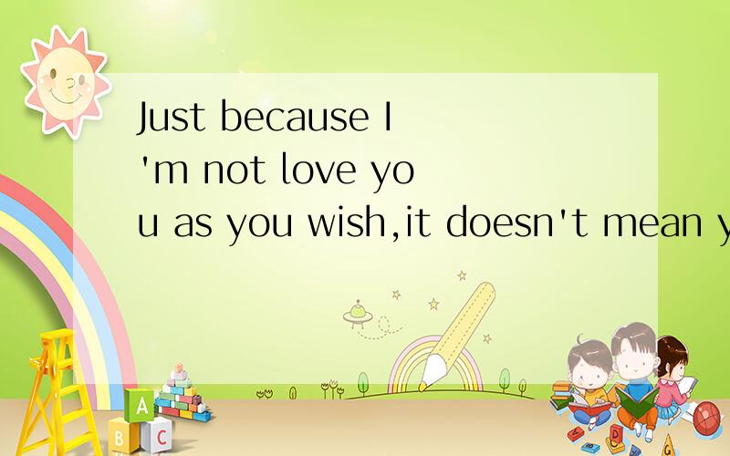 Just because I'm not love you as you wish,it doesn't mean you're not loved wish all my being.