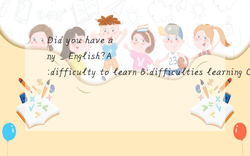 Did you have any _ English?A:difficulty to learn B:difficulties learning C:difficult learningD:difficulties to learn