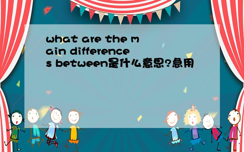 what are the main differences between是什么意思?急用