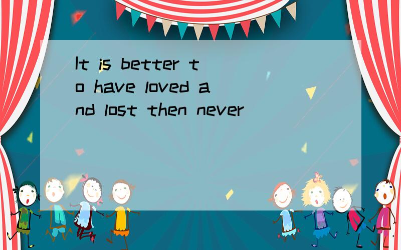 It is better to have loved and lost then never