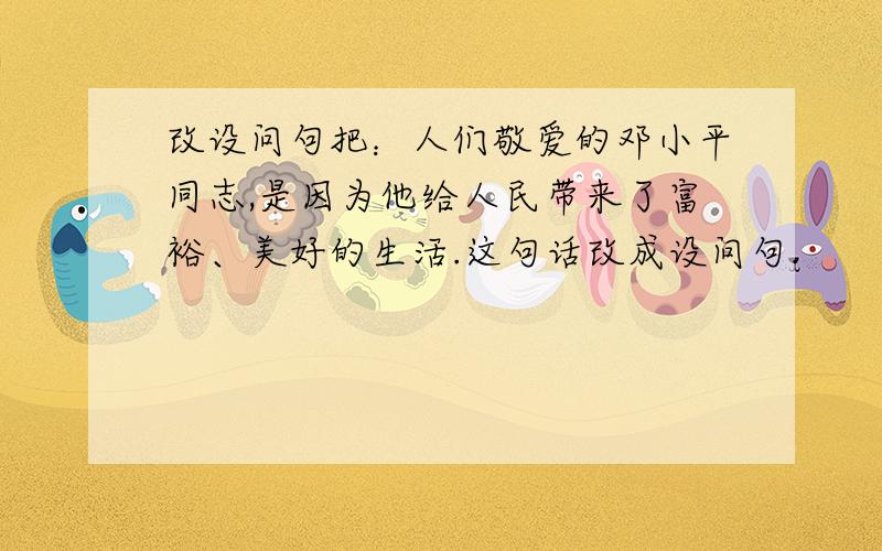 改设问句把：人们敬爱的邓小平同志,是因为他给人民带来了富裕、美好的生活.这句话改成设问句.