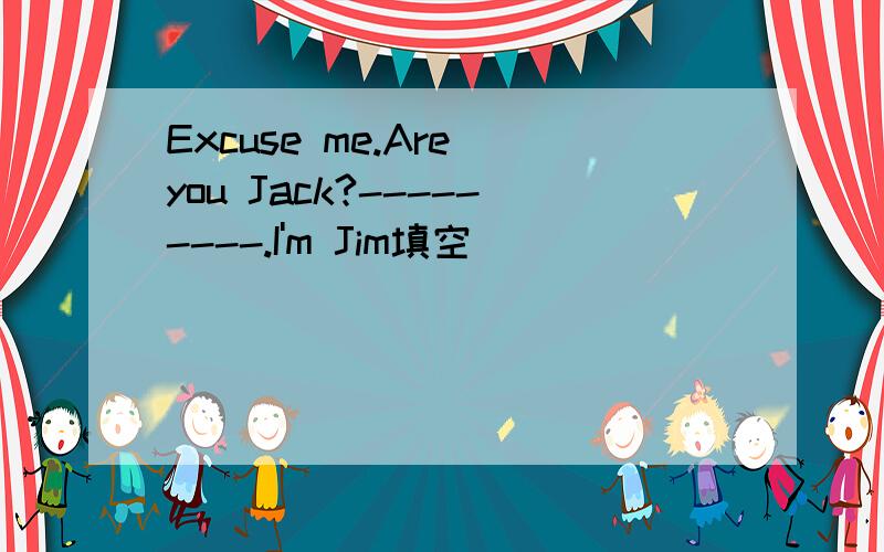 Excuse me.Are you Jack?---------.I'm Jim填空