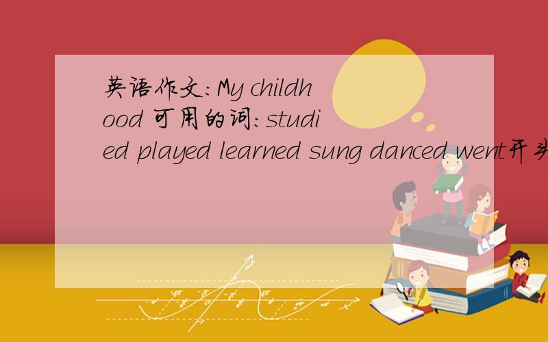 英语作文：My childhood 可用的词：studied played learned sung danced went开头：When I was nine years oldI.Now.