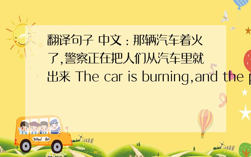 翻译句子 中文：那辆汽车着火了,警察正在把人们从汽车里就出来 The car is burning,and the policemen ar