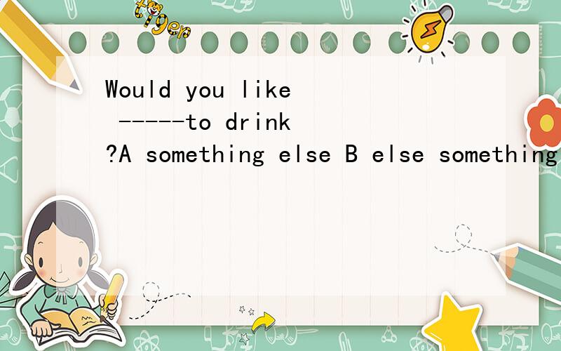 Would you like -----to drink?A something else B else something C anything else D else anything 为什么