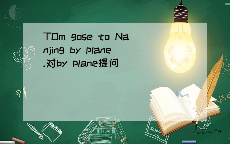 TOm gose to Nanjing by plane.对by plane提问