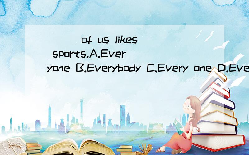 ___of us likes sports.A.Everyone B.Everybody C.Every one D.Every body