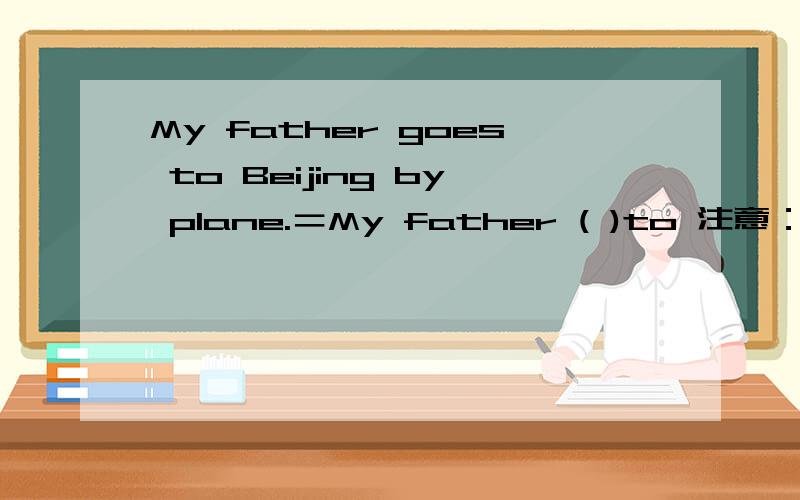 My father goes to Beijing by plane.＝My father ( )to 注意：只有一个空格,并且要正确!