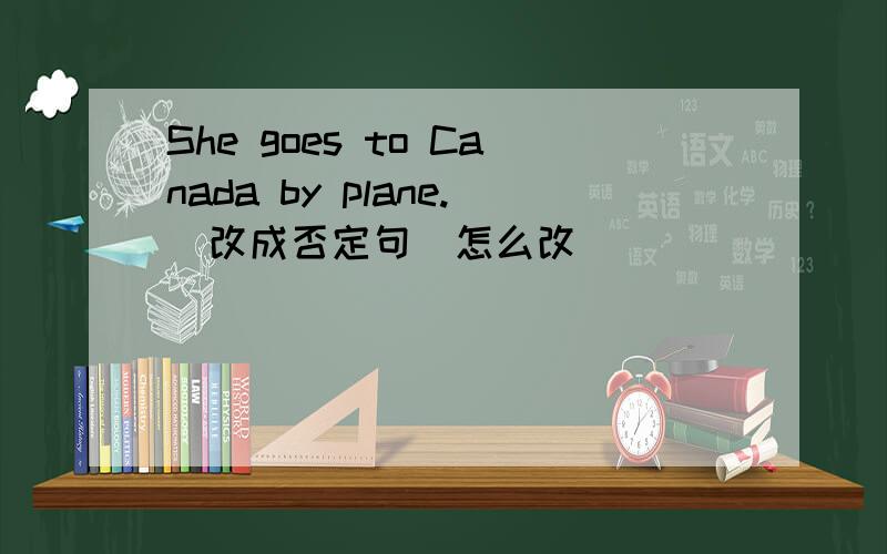 She goes to Canada by plane.(改成否定句）怎么改
