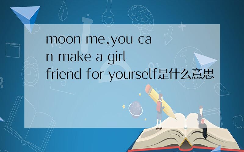 moon me,you can make a girl friend for yourself是什么意思