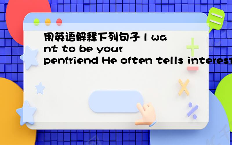 用英语解释下列句子 l want to be your penfriend He often tells interesting stories to his class