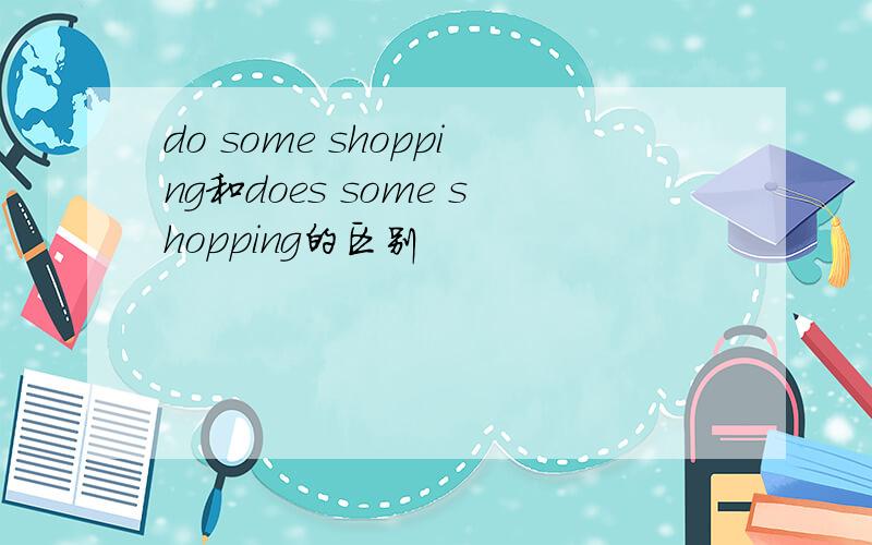 do some shopping和does some shopping的区别