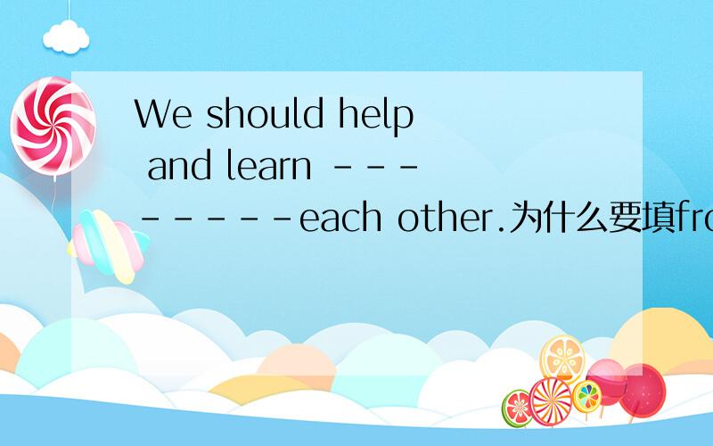 We should help and learn --------each other.为什么要填from?我一定会采纳.