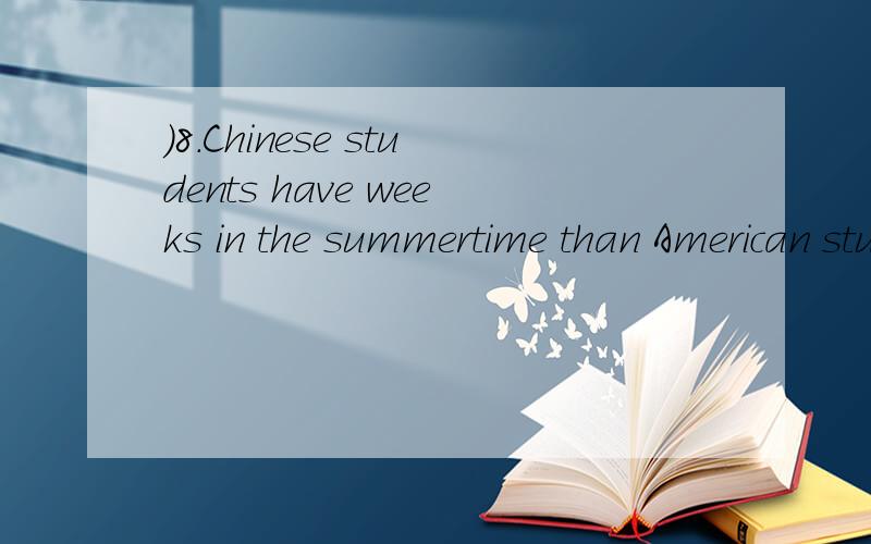 )8.Chinese students have weeks in the summertime than American students.A more off B fewer off C more on D less off