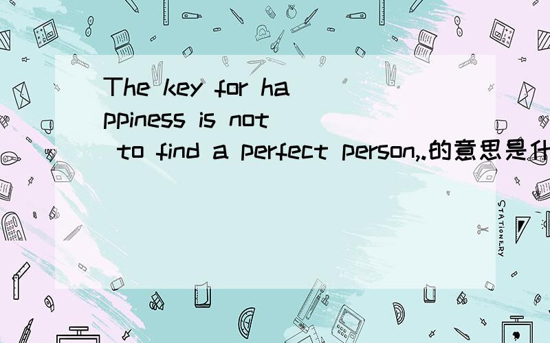 The key for happiness is not to find a perfect person,.的意思是什么啊The key for happiness is not to find a perfect person,but find someone and build a perfect relationship with him 这段话的意思是什么
