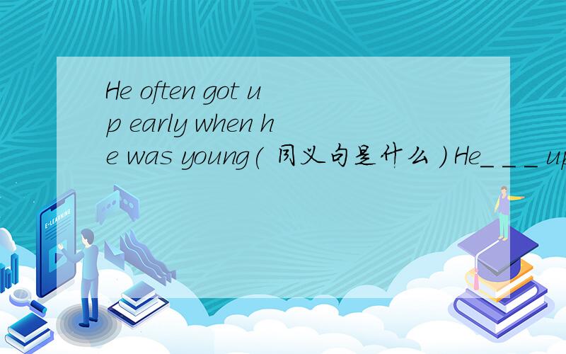 He often got up early when he was young( 同义句是什么 ) He_ _ _ up eariy when he was young还有:He was often sick in the past=He _ _ _ sick in the past