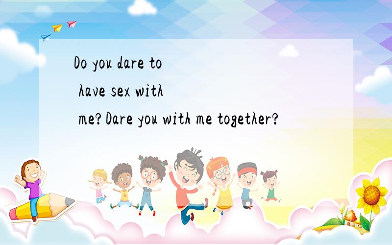 Do you dare to have sex with me?Dare you with me together?