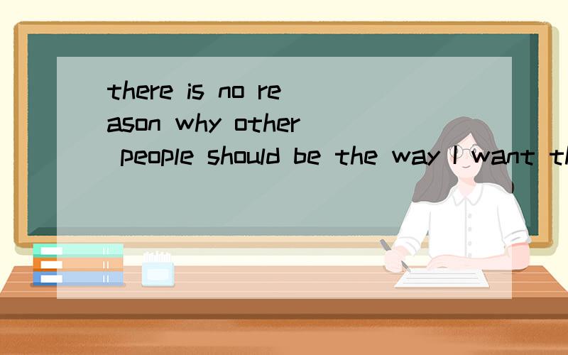 there is no reason why other people should be the way I want them to be 请帮分析一下句型
