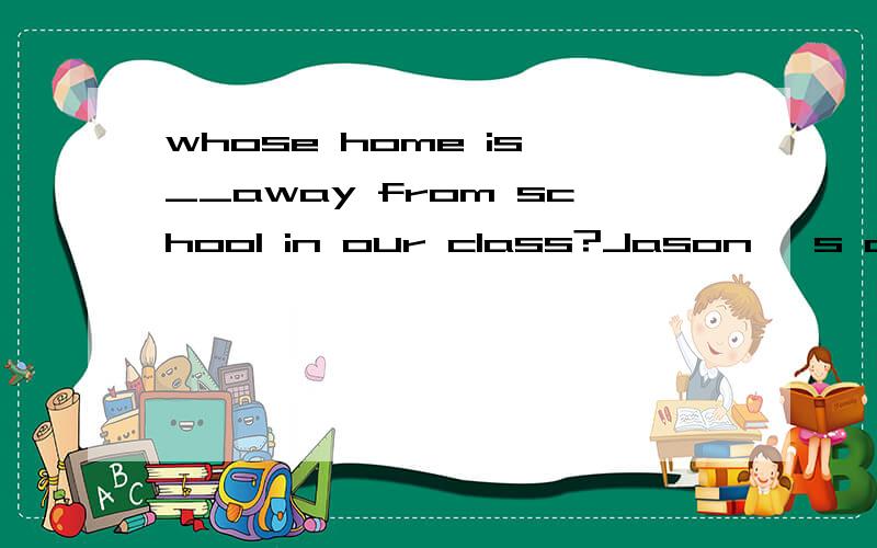whose home is __away from school in our class?Jason 's a farther b far c the farthest.为什么?