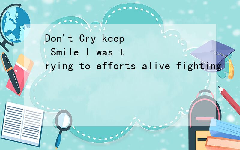 Don't Cry keep Smile I was trying to efforts alive fighting