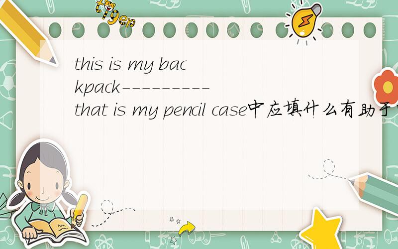this is my backpack---------that is my pencil case中应填什么有助于回答者给出准确的答案