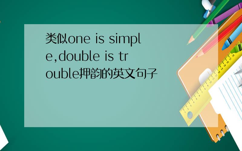 类似one is simple,double is trouble押韵的英文句子