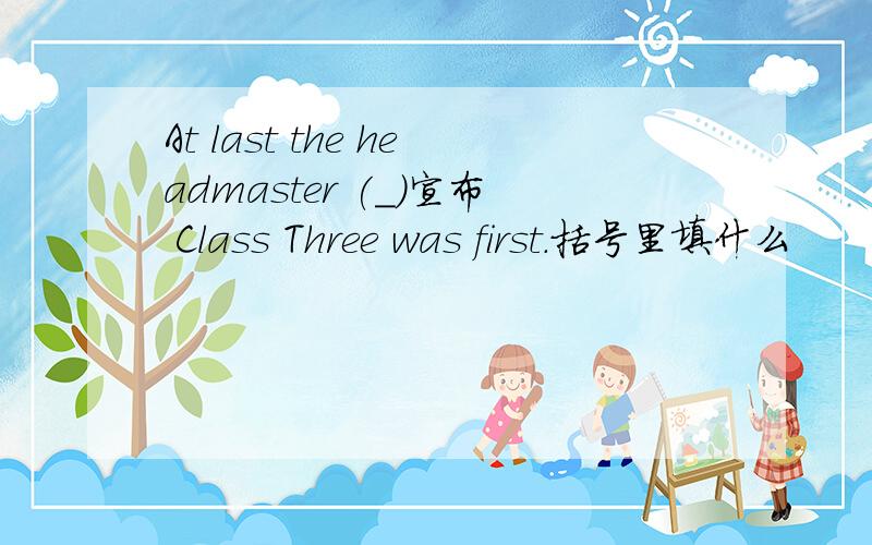 At last the headmaster (_)宣布 Class Three was first.括号里填什么