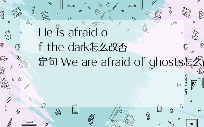 He is afraid of the dark怎么改否定句 We are afraid of ghosts怎么改否定句