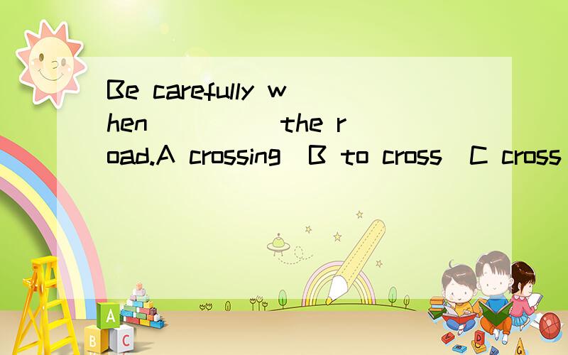 Be carefully when ____ the road.A crossing  B to cross  C cross