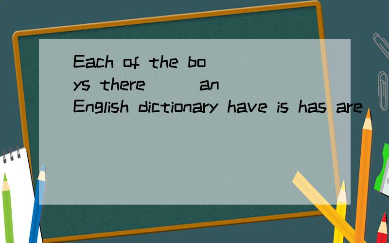 Each of the boys there___an English dictionary have is has are