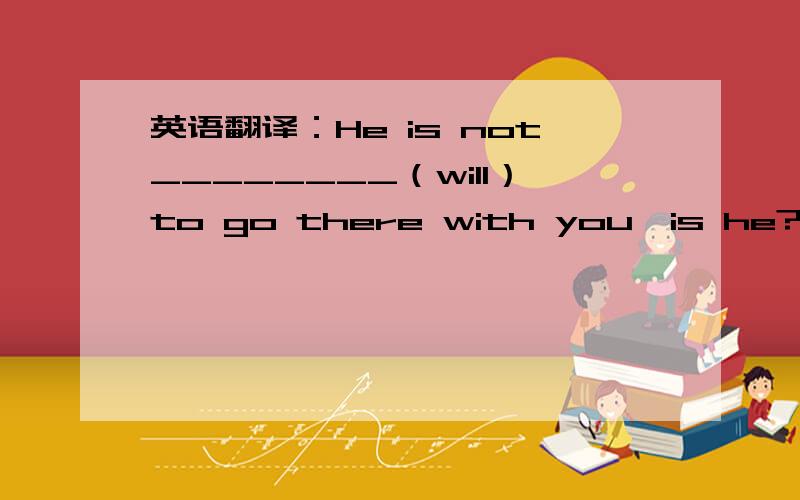 英语翻译：He is not________（will）to go there with you,is he?