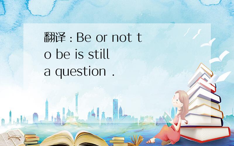 翻译：Be or not to be is still a question .