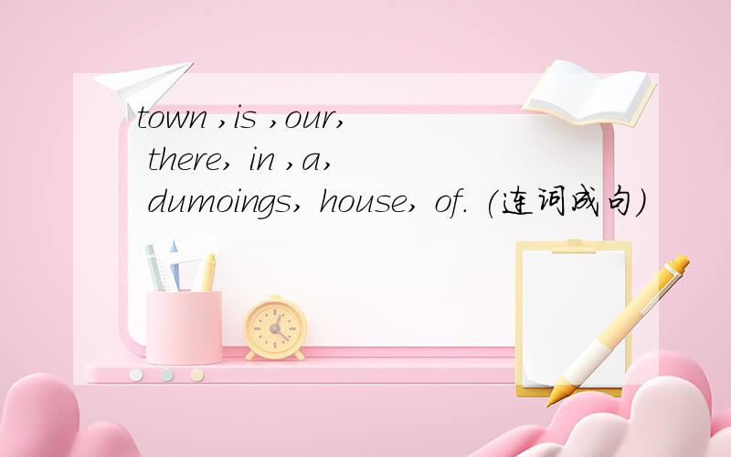 town ,is ,our, there, in ,a, dumoings, house, of. (连词成句)