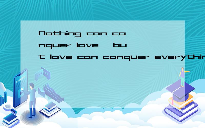 Nothing can conquer love ,but love can conquer everything