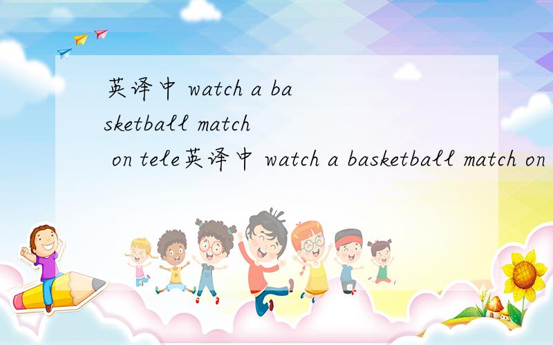 英译中 watch a basketball match on tele英译中 watch a basketball match on television