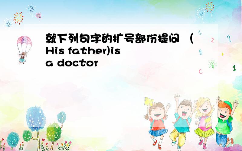 就下列句字的扩号部份提问 （His father)is a doctor
