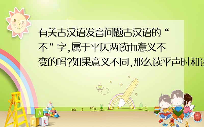 有关古汉语发音问题古汉语的“不”字,属于平仄两读而意义不变的吗?如果意义不同,那么读平声时和读仄声时各是何意义呢?